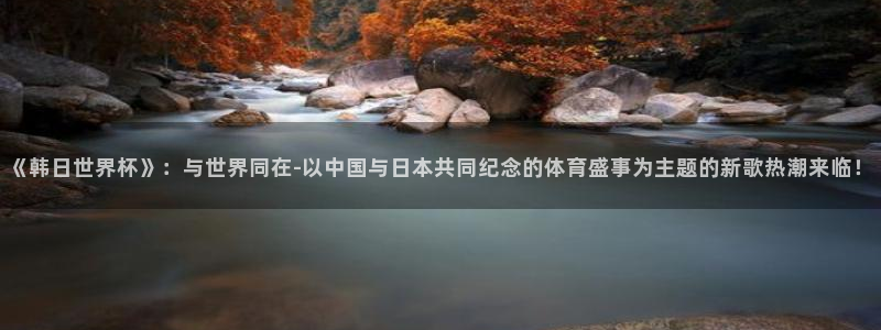 世界直播：《韩日世界杯》：与世界同在-以中国与日本共同纪念的体育盛事为主题的新歌热潮来临！