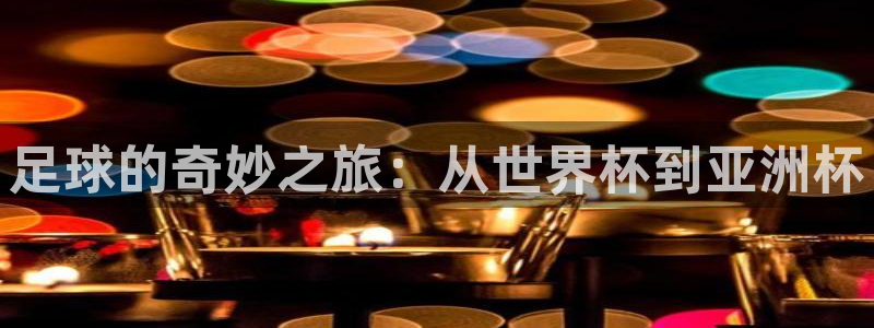 世界杯预选赛欧洲赛区赛程：足球的奇妙之旅：从世界杯到亚洲杯